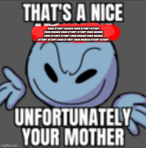 That's a nice. Unfortunately your mother | CHAIN ATTEMPT BREAKER CHAIN ATTEMPT ATTEMPT CHAIN BREAKER CHAIN ATTEMPT ATTEMPT CHAIN BREAKER CHAIN ATTEMPT ATTEMPT CHAIN BREAKER CHAIN BREA | image tagged in that's a nice unfortunately your mother | made w/ Imgflip meme maker