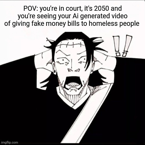 Untitled | POV: you're in court, it's 2050 and you're seeing your Ai generated video of giving fake money bills to homeless people | image tagged in kenjaku shocked,front page plz,lol,dark humor | made w/ Imgflip meme maker