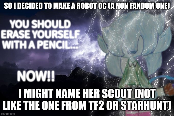 Gn chat btw | SO I DECIDED TO MAKE A ROBOT OC (A NON FANDOM ONE); I MIGHT NAME HER SCOUT (NOT LIKE THE ONE FROM TF2 OR STARHUNT) | image tagged in you should erase yourself with a pencil now | made w/ Imgflip meme maker