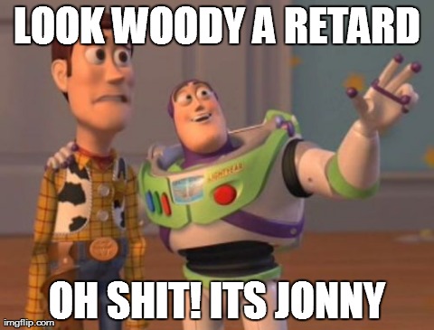 X, X Everywhere Meme | LOOK WOODY A RETARD OH SHIT! ITS JONNY | image tagged in memes,x x everywhere | made w/ Imgflip meme maker