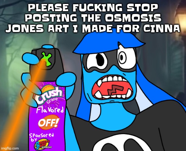 :( | PLEASE FUCKING STOP POSTING THE OSMOSIS JONES ART I MADE FOR CINNA | image tagged in gtfo bitch | made w/ Imgflip meme maker