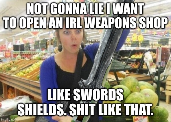 The adult toy store is closed | NOT GONNA LIE I WANT TO OPEN AN IRL WEAPONS SHOP; LIKE SWORDS SHIELDS. SHIT LIKE THAT. | made w/ Imgflip meme maker