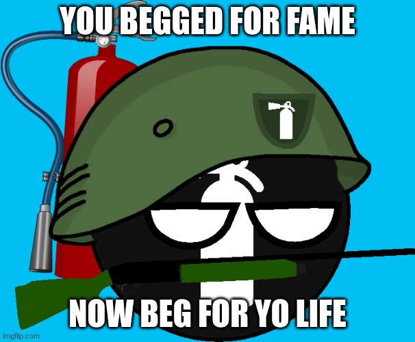 AMT Army Ball | YOU BEGGED FOR FAME NOW BEG FOR YO LIFE | image tagged in amt army ball | made w/ Imgflip meme maker