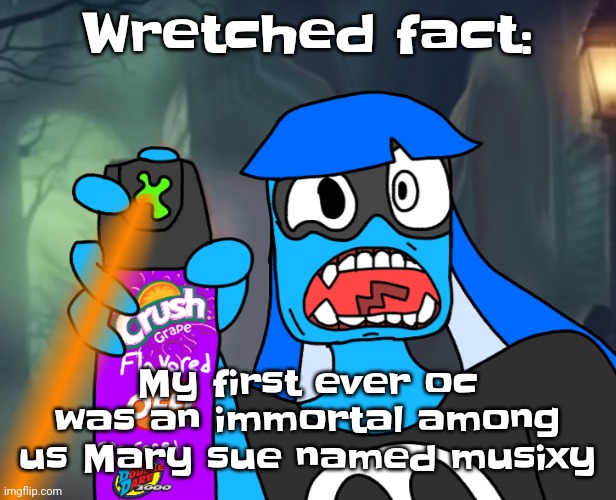Kill me. | Wretched fact:; My first ever oc was an immortal among us Mary sue named musixy | image tagged in gtfo bitch | made w/ Imgflip meme maker