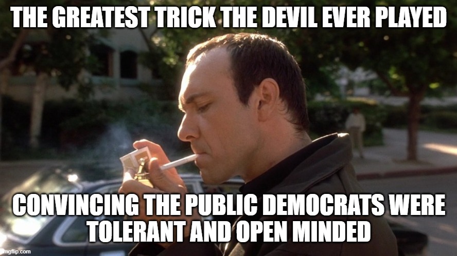 keyser soze | THE GREATEST TRICK THE DEVIL EVER PLAYED; CONVINCING THE PUBLIC DEMOCRATS WERE
TOLERANT AND OPEN MINDED | image tagged in movie quotes,democrats,tolerance,fjb,liberal logic,fafo | made w/ Imgflip meme maker