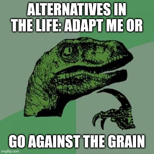 go against the grain | ALTERNATIVES IN THE LIFE: ADAPT ME OR; GO AGAINST THE GRAIN | image tagged in memes,philosoraptor | made w/ Imgflip meme maker