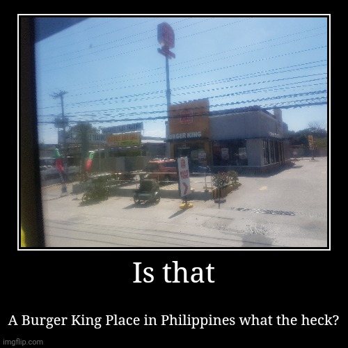 ??? | Is that | A Burger King Place in Philippines what the heck? | image tagged in funny,demotivationals,meme,burger king,philippines,shitpost | made w/ Imgflip demotivational maker