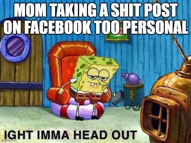 Mama Drama | MOM TAKING A SHIT POST ON FACEBOOK TOO PERSONAL | image tagged in imma head out | made w/ Imgflip meme maker
