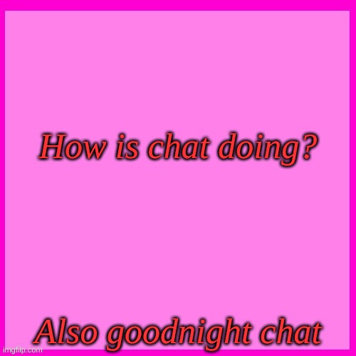 Pink box | How is chat doing? Also goodnight chat | image tagged in pink box | made w/ Imgflip meme maker