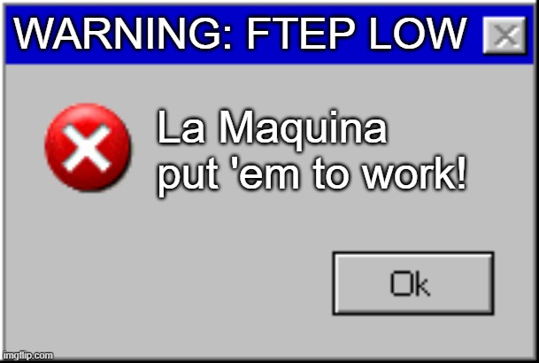 la maquina strikes again | WARNING: FTEP LOW; La Maquina put 'em to work! | image tagged in windows error message | made w/ Imgflip meme maker