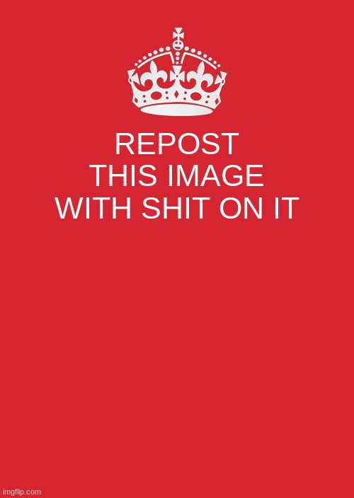Keep Calm And Carry On Red Meme | REPOST THIS IMAGE WITH SHIT ON IT | image tagged in memes,keep calm and carry on red | made w/ Imgflip meme maker