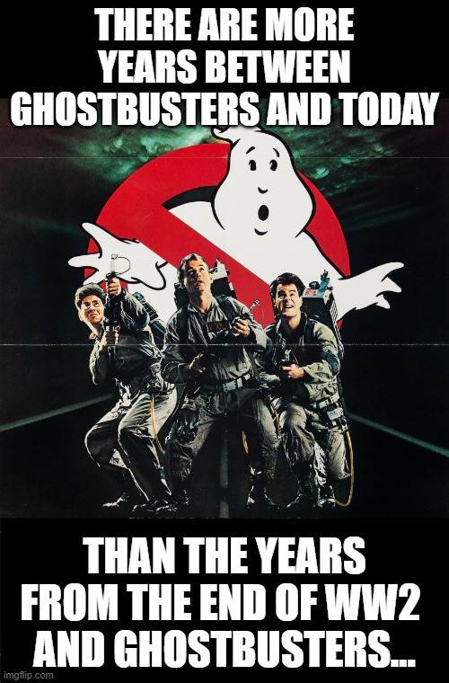 Ghost Busters & WW2...  we're getting old | THERE ARE MORE YEARS BETWEEN GHOSTBUSTERS AND TODAY; THAN THE YEARS FROM THE END OF WW2 
AND GHOSTBUSTERS... | image tagged in old,ghostbusters,bill murry,gen x | made w/ Imgflip meme maker