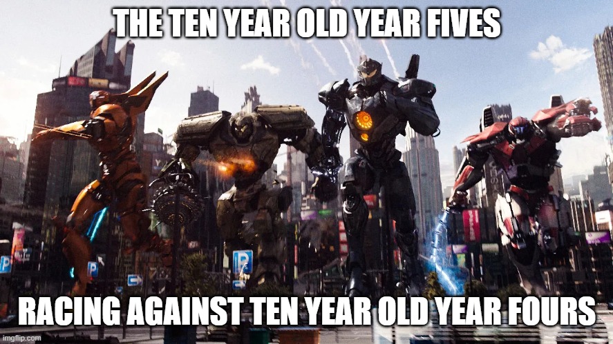 me and the boys pacific rim Jaegers meme | THE TEN YEAR OLD YEAR FIVES; RACING AGAINST TEN YEAR OLD YEAR FOURS | image tagged in me and the boys pacific rim jaegers meme | made w/ Imgflip meme maker