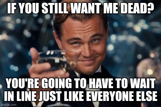 Fucc you, Chomos | IF YOU STILL WANT ME DEAD? YOU'RE GOING TO HAVE TO WAIT IN LINE JUST LIKE EVERYONE ELSE | image tagged in memes,leonardo dicaprio cheers | made w/ Imgflip meme maker