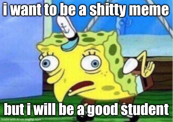 Mocking Spongebob | i want to be a shitty meme; but i will be a good student | image tagged in memes,mocking spongebob | made w/ Imgflip meme maker