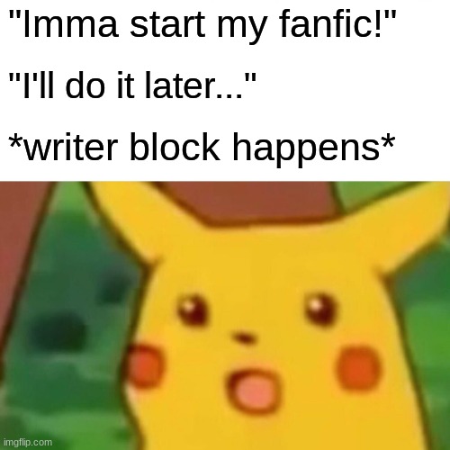 Me everytime | "Imma start my fanfic!"; "I'll do it later..."; *writer block happens* | image tagged in memes,surprised pikachu | made w/ Imgflip meme maker