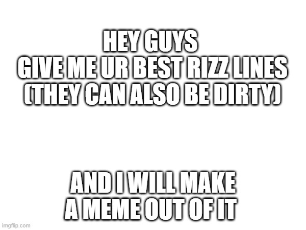 and i wil even try to propose my cush with the rizz lines | HEY GUYS 
GIVE ME UR BEST RIZZ LINES (THEY CAN ALSO BE DIRTY); AND I WILL MAKE A MEME OUT OF IT | image tagged in rizz | made w/ Imgflip meme maker