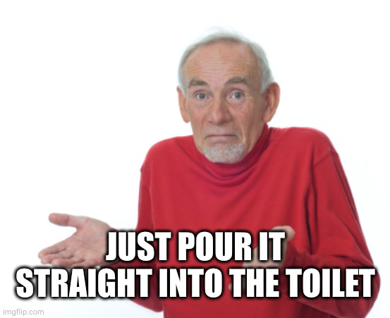 Guess I'll die  | JUST POUR IT STRAIGHT INTO THE TOILET | image tagged in guess i'll die | made w/ Imgflip meme maker