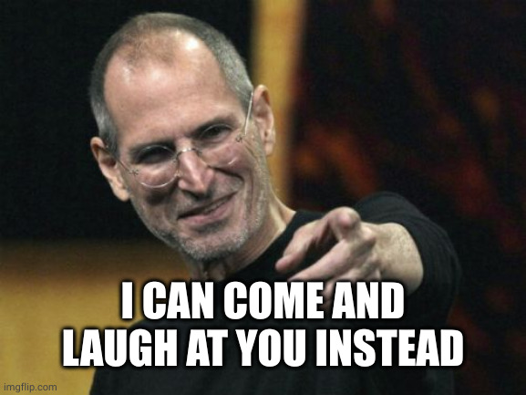 Steve Jobs Meme | I CAN COME AND LAUGH AT YOU INSTEAD | image tagged in memes,steve jobs | made w/ Imgflip meme maker