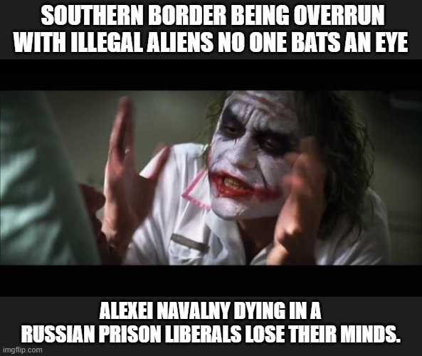 And everybody loses their minds | SOUTHERN BORDER BEING OVERRUN WITH ILLEGAL ALIENS NO ONE BATS AN EYE; ALEXEI NAVALNY DYING IN A RUSSIAN PRISON LIBERALS LOSE THEIR MINDS. | image tagged in memes,and everybody loses their minds,southern,border,democrats | made w/ Imgflip meme maker