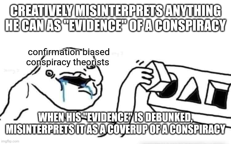 Confirmation bias is the human tendency to only seek out information that supports one position or idea. | CREATIVELY MISINTERPRETS ANYTHING HE CAN AS "EVIDENCE" OF A CONSPIRACY; confirmation biased
conspiracy theorists; WHEN HIS "EVIDENCE" IS DEBUNKED, MISINTERPRETS IT AS A COVERUP OF A CONSPIRACY | image tagged in stupid dumb drooling puzzle,conspiracy theory,bias,conservative logic,fact check,evidence | made w/ Imgflip meme maker