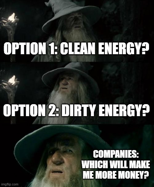Confused Gandalf | OPTION 1: CLEAN ENERGY? OPTION 2: DIRTY ENERGY? COMPANIES: WHICH WILL MAKE ME MORE MONEY? | image tagged in memes,confused gandalf | made w/ Imgflip meme maker