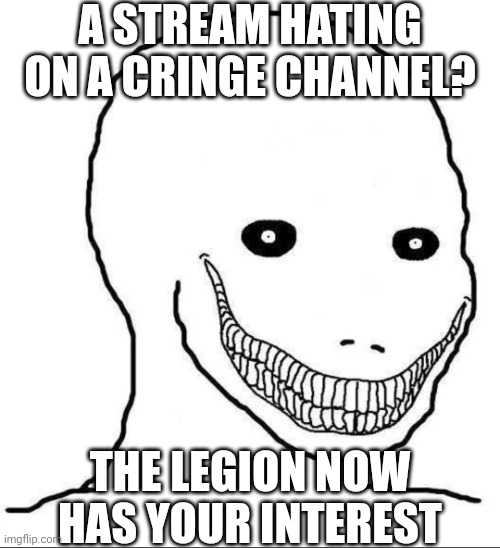 Destroy. | A STREAM HATING ON A CRINGE CHANNEL? THE LEGION NOW HAS YOUR INTEREST | image tagged in demonic grin wojak | made w/ Imgflip meme maker
