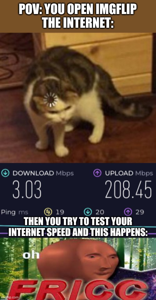 relatable? | POV: YOU OPEN IMGFLIP
THE INTERNET:; THEN YOU TRY TO TEST YOUR INTERNET SPEED AND THIS HAPPENS: | image tagged in loading cat | made w/ Imgflip meme maker