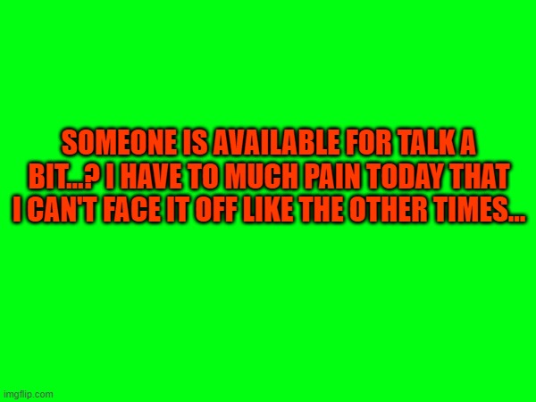 if i would change account as usually i will give you the link of the memechat on the other account, but please... | SOMEONE IS AVAILABLE FOR TALK A BIT...? I HAVE TO MUCH PAIN TODAY THAT I CAN'T FACE IT OFF LIKE THE OTHER TIMES... | made w/ Imgflip meme maker