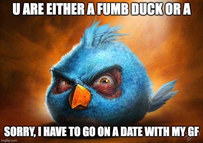 angry birds blue | U ARE EITHER A FUMB DUCK OR A; SORRY, I HAVE TO GO ON A DATE WITH MY GF | image tagged in angry birds blue | made w/ Imgflip meme maker