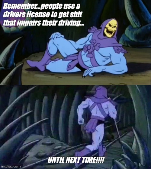 Skeletor disturbing facts | Remember...people use a drivers license to get shit that impairs their driving... UNTIL NEXT TIME!!!! | image tagged in skeletor disturbing facts | made w/ Imgflip meme maker