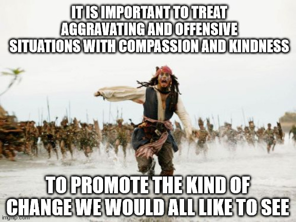 Compassion | IT IS IMPORTANT TO TREAT AGGRAVATING AND OFFENSIVE SITUATIONS WITH COMPASSION AND KINDNESS; TO PROMOTE THE KIND OF CHANGE WE WOULD ALL LIKE TO SEE | image tagged in compassion,kindness,aggrevation,offensive,change my mind | made w/ Imgflip meme maker