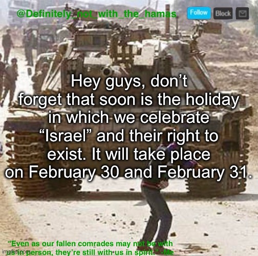 Don’t forgor | Hey guys, don’t forget that soon is the holiday in which we celebrate “Israel” and their right to exist. It will take place on February 30 and February 31. | image tagged in definitely_not_with_the_hamas announcement template | made w/ Imgflip meme maker