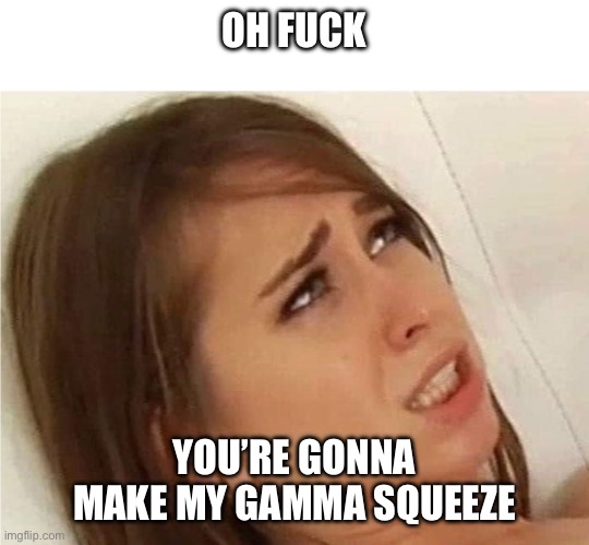 Oh fuck you're gonna make me | OH FUCK; YOU’RE GONNA MAKE MY GAMMA SQUEEZE | image tagged in oh fuck you're gonna make me | made w/ Imgflip meme maker