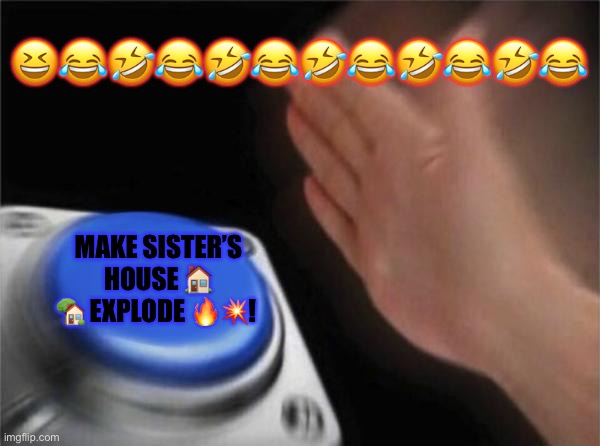 Blank Nut Button | 😆😂🤣😂🤣😂🤣😂🤣😂🤣😂; MAKE SISTER’S HOUSE 🏠 🏡 EXPLODE 🔥💥! | image tagged in memes,blank nut button | made w/ Imgflip meme maker