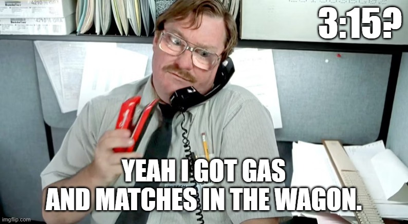 3:15? YEAH I GOT GAS
AND MATCHES IN THE WAGON. | made w/ Imgflip meme maker