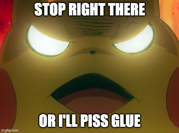angry pikachu | STOP RIGHT THERE; OR I'LL PISS GLUE | image tagged in angry pikachu | made w/ Imgflip meme maker
