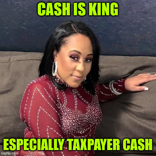 Living large on the taxpayer's dime...  It's what dems do... | CASH IS KING; ESPECIALLY TAXPAYER CASH | image tagged in fani willis,taxpayer money is for them not you | made w/ Imgflip meme maker