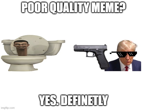 POOR QUALITY MEME? YES. DEFINETLY | made w/ Imgflip meme maker