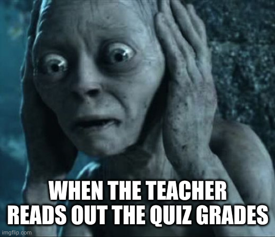 Everyone knows the quiz grades now! | WHEN THE TEACHER READS OUT THE QUIZ GRADES | image tagged in golum,lotr,lord of the rings,ignorance is bliss,memes,bad grades | made w/ Imgflip meme maker