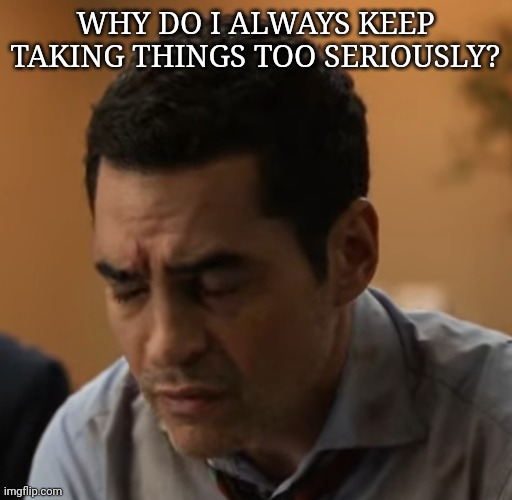 Concerned Face | WHY DO I ALWAYS KEEP TAKING THINGS TOO SERIOUSLY? | image tagged in concerned face | made w/ Imgflip meme maker