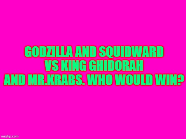 lol | GODZILLA AND SQUIDWARD VS KING GHIDORAH AND MR.KRABS. WHO WOULD WIN? | made w/ Imgflip meme maker