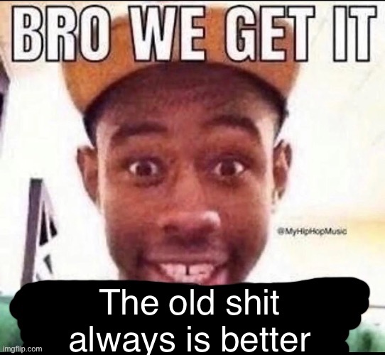 Bro we get it (blank) | The old shit always is better | image tagged in bro we get it blank | made w/ Imgflip meme maker