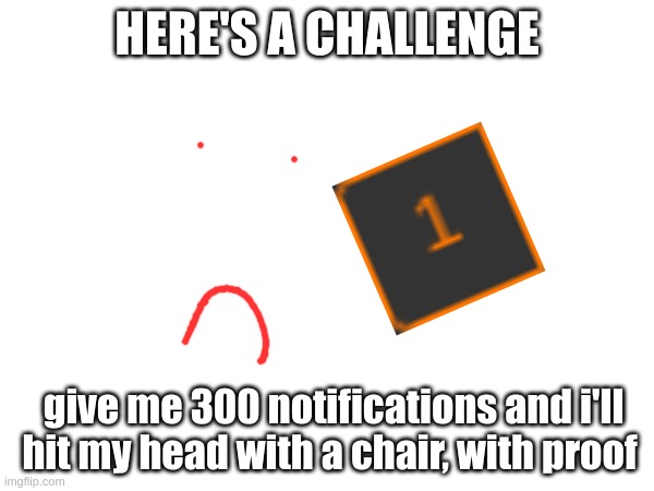 HERE'S A CHALLENGE; give me 300 notifications and i'll hit my head with a chair, with proof | made w/ Imgflip meme maker