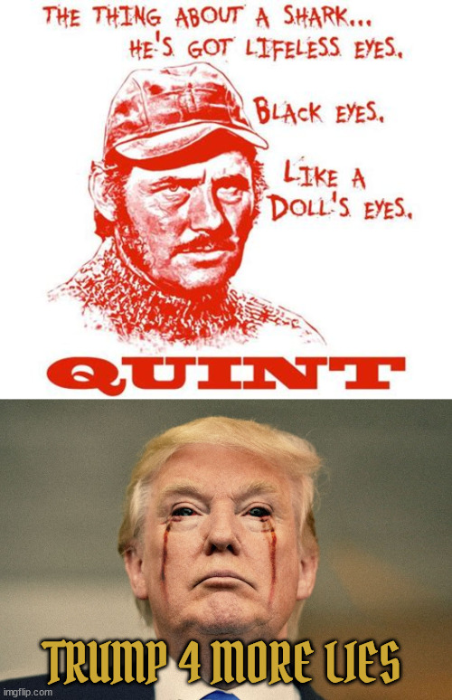 Dolls eyes... | TRUMP 4 MORE LIES | image tagged in trump,maga mouth,quint jaws,shark bait rubes,trump's chum,antichrist | made w/ Imgflip meme maker