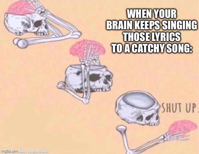 Skeleton Shut Up | WHEN YOUR BRAIN KEEPS SINGING THOSE LYRICS TO A CATCHY SONG: | image tagged in shut up,song lyrics | made w/ Imgflip meme maker