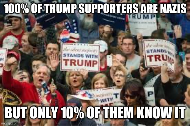 trump supporters  | 100% OF TRUMP SUPPORTERS ARE NAZIS; BUT ONLY 10% OF THEM KNOW IT | image tagged in trump supporters | made w/ Imgflip meme maker