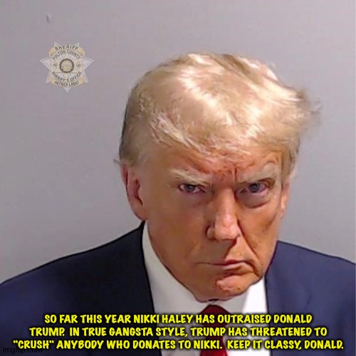Keep it classy, Donnie. | SO FAR THIS YEAR NIKKI HALEY HAS OUTRAISED DONALD TRUMP.  IN TRUE GANGSTA STYLE, TRUMP HAS THREATENED TO "CRUSH" ANYBODY WHO DONATES TO NIKKI.  KEEP IT CLASSY, DONALD. | image tagged in trump mugshot | made w/ Imgflip meme maker