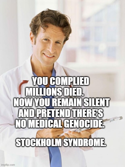 Doctor | YOU COMPLIED MILLIONS DIED.         NOW YOU REMAIN SILENT AND PRETEND THERE'S NO MEDICAL GENOCIDE. STOCKHOLM SYNDROME. | image tagged in doctor | made w/ Imgflip meme maker