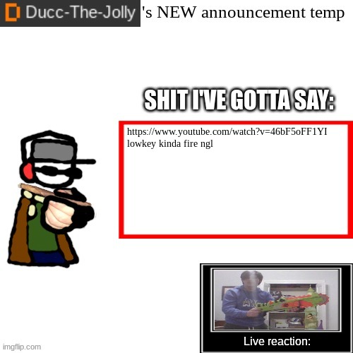 https://www.youtube.com/watch?v=46bF5oFF1YI | https://www.youtube.com/watch?v=46bF5oFF1YI

lowkey kinda fire ngl | image tagged in ducc-the-jolly's brand new announcement temp | made w/ Imgflip meme maker